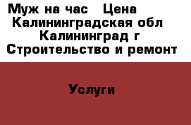 Муж на час › Цена ­ 100 - Калининградская обл., Калининград г. Строительство и ремонт » Услуги   . Калининградская обл.